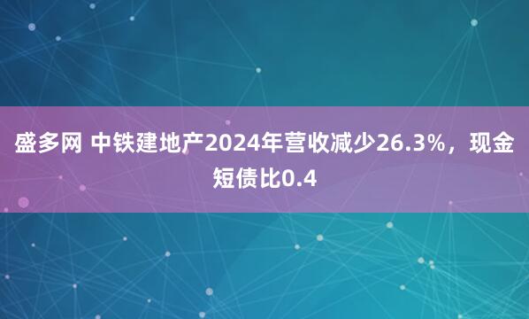 盛多网 中铁建地产2024年营收减少26.3%，现金短债比0.4