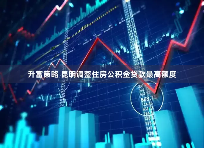 升富策略 昆明调整住房公积金贷款最高额度