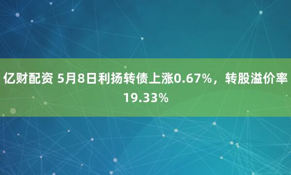 亿财配资 5月8日利扬转债上涨0.67%，转股溢价率19.33%