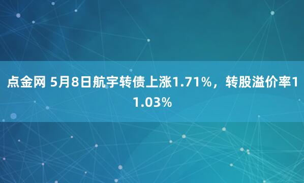 点金网 5月8日航宇转债上涨1.71%，转股溢价率11.03%