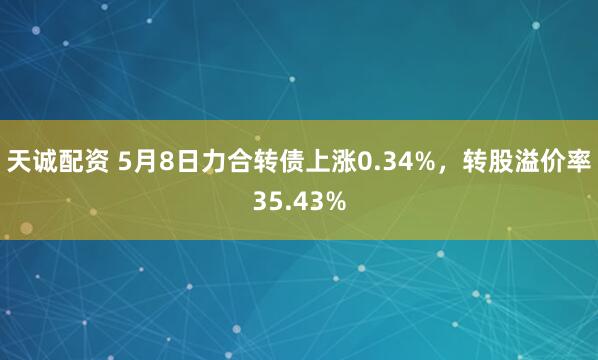 天诚配资 5月8日力合转债上涨0.34%，转股溢价率35.43%