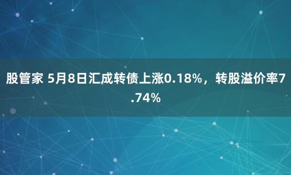 股管家 5月8日汇成转债上涨0.18%，转股溢价率7.74%