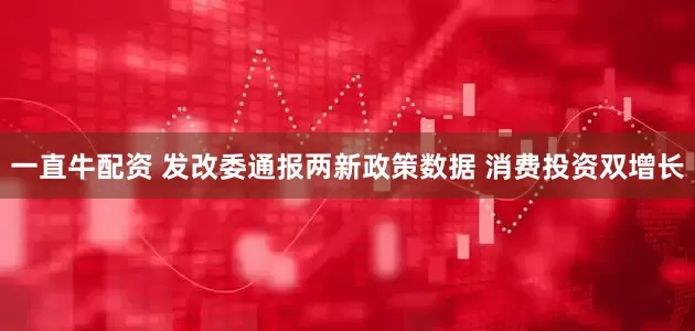 一直牛配资 发改委通报两新政策数据 消费投资双增长