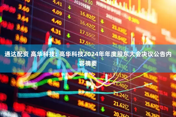 通达配资 高华科技: 高华科技2024年年度股东大会决议公告内容摘要