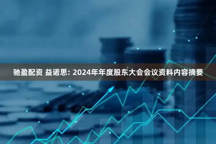 驰盈配资 益诺思: 2024年年度股东大会会议资料内容摘要