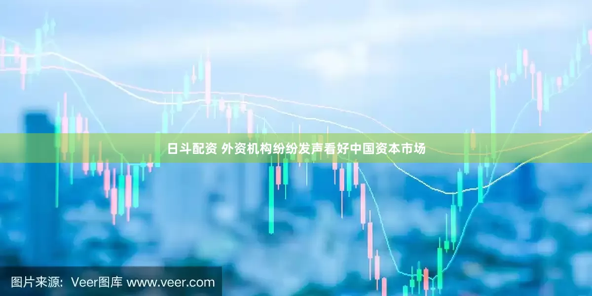 日斗配资 外资机构纷纷发声看好中国资本市场