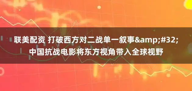 联美配资 打破西方对二战单一叙事&#32;中国抗战电影将东方视角带入全球视野