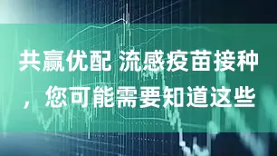 共赢优配 流感疫苗接种，您可能需要知道这些