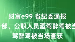 财富e99 省纪委通报：5名干部、公职人员酒驾醉驾被当场查获