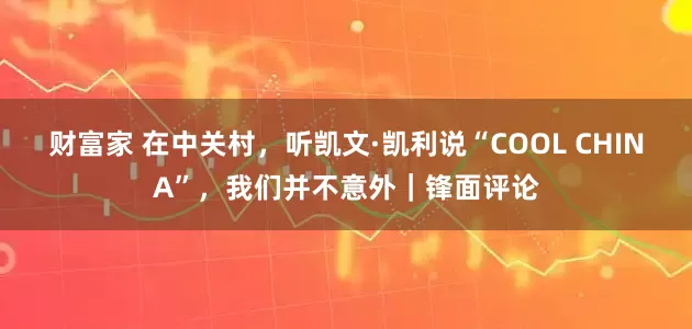 财富家 在中关村，听凯文·凯利说“COOL CHINA”，我们并不意外｜锋面评论